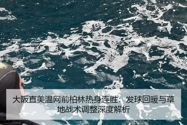 大阪直美温网前柏林热身连胜：发球回暖与草地战术调整深度解析